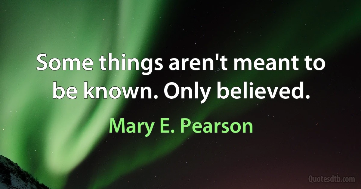 Some things aren't meant to be known. Only believed. (Mary E. Pearson)