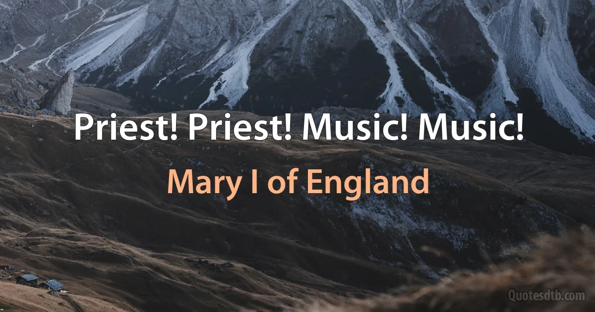 Priest! Priest! Music! Music! (Mary I of England)