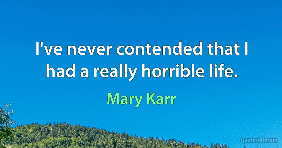 I've never contended that I had a really horrible life. (Mary Karr)