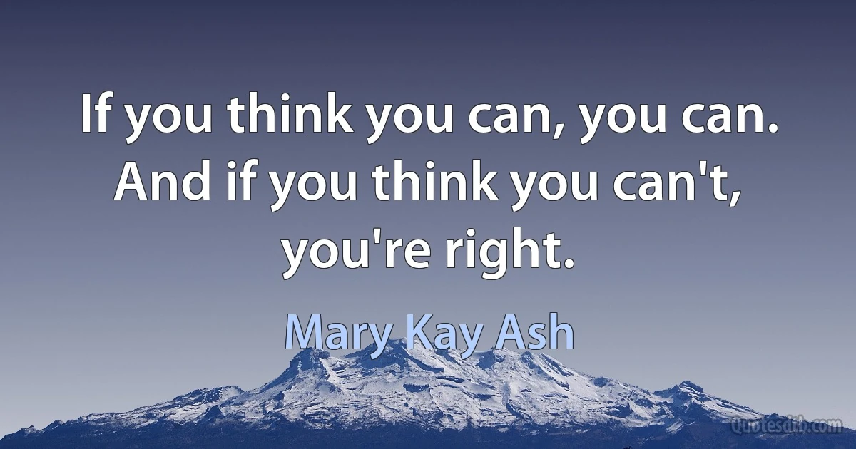 If you think you can, you can. And if you think you can't, you're right. (Mary Kay Ash)