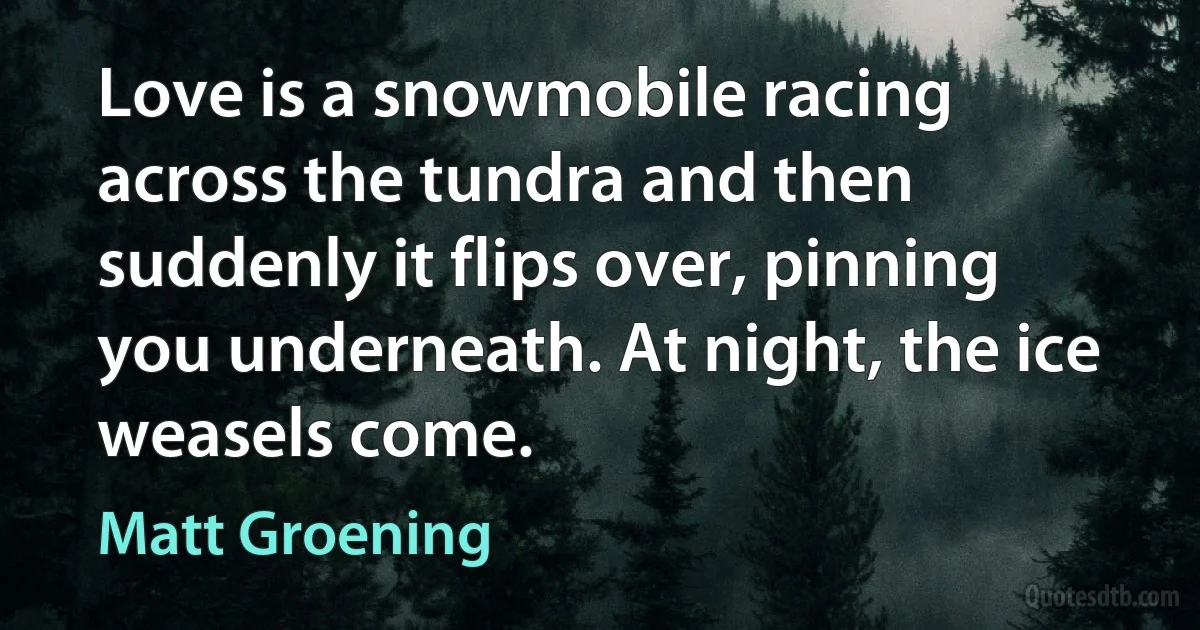 Love is a snowmobile racing across the tundra and then suddenly it flips over, pinning you underneath. At night, the ice weasels come. (Matt Groening)