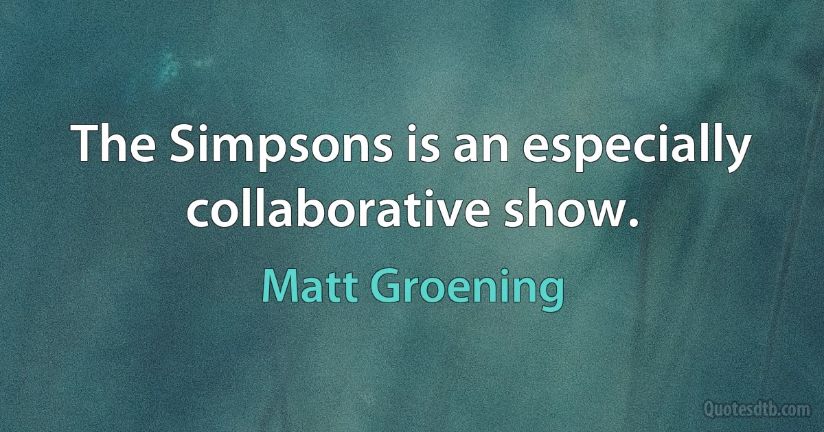 The Simpsons is an especially collaborative show. (Matt Groening)