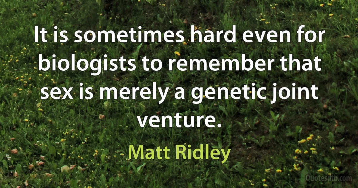 It is sometimes hard even for biologists to remember that sex is merely a genetic joint venture. (Matt Ridley)