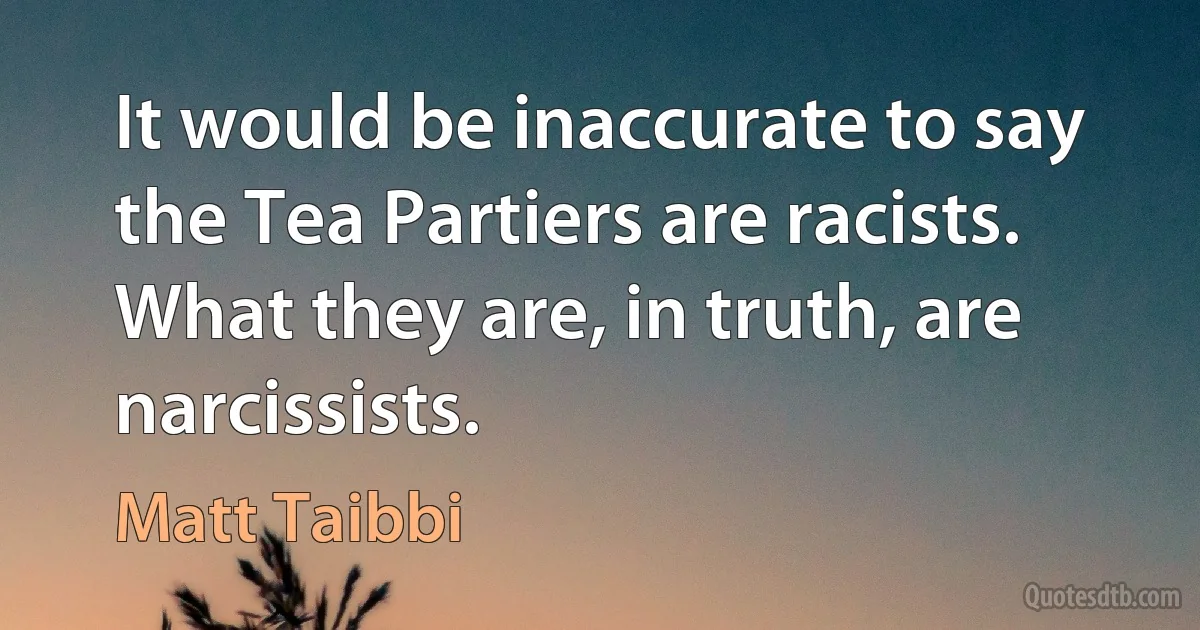 It would be inaccurate to say the Tea Partiers are racists. What they are, in truth, are narcissists. (Matt Taibbi)