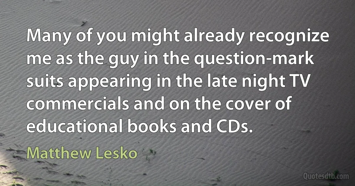 Many of you might already recognize me as the guy in the question-mark suits appearing in the late night TV commercials and on the cover of educational books and CDs. (Matthew Lesko)