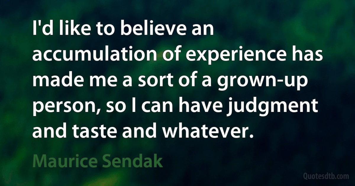 I'd like to believe an accumulation of experience has made me a sort of a grown-up person, so I can have judgment and taste and whatever. (Maurice Sendak)