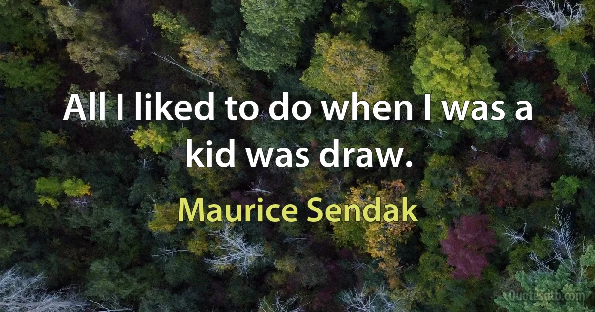 All I liked to do when I was a kid was draw. (Maurice Sendak)