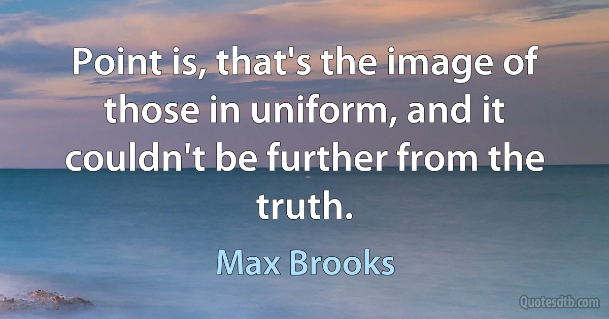 Point is, that's the image of those in uniform, and it couldn't be further from the truth. (Max Brooks)