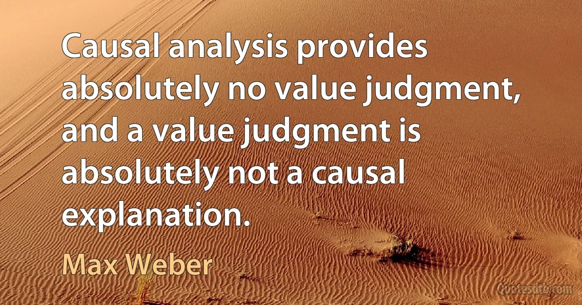 Causal analysis provides absolutely no value judgment, and a value judgment is absolutely not a causal explanation. (Max Weber)