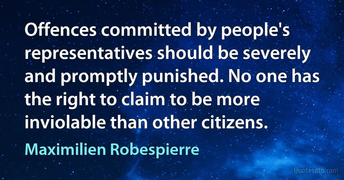 Offences committed by people's representatives should be severely and promptly punished. No one has the right to claim to be more inviolable than other citizens. (Maximilien Robespierre)