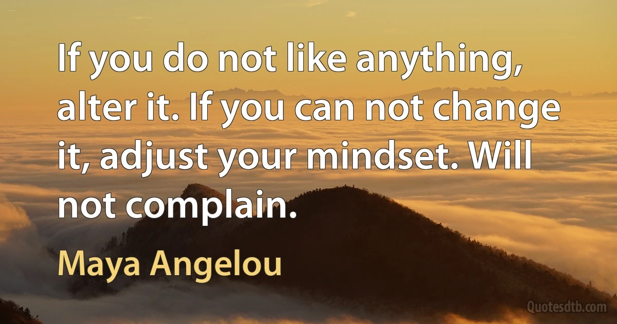 If you do not like anything, alter it. If you can not change it, adjust your mindset. Will not complain. (Maya Angelou)