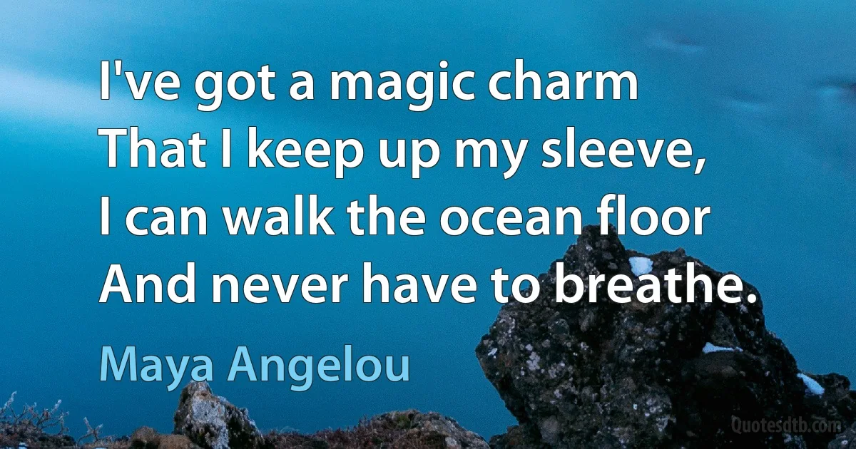 I've got a magic charm
That I keep up my sleeve,
I can walk the ocean floor
And never have to breathe. (Maya Angelou)