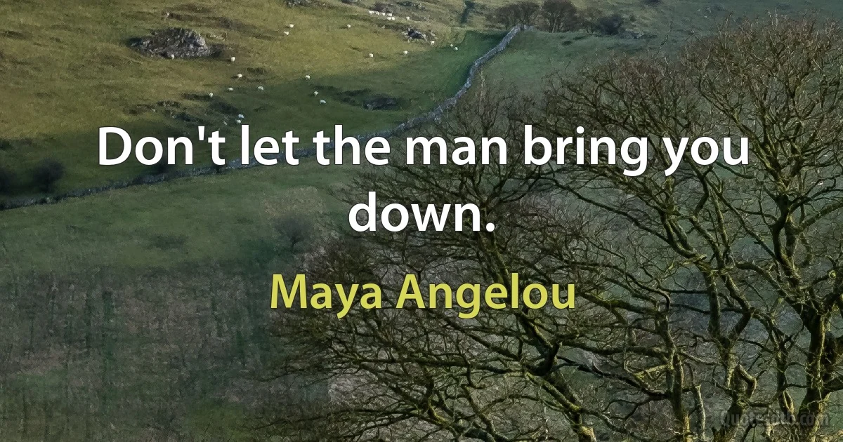 Don't let the man bring you down. (Maya Angelou)