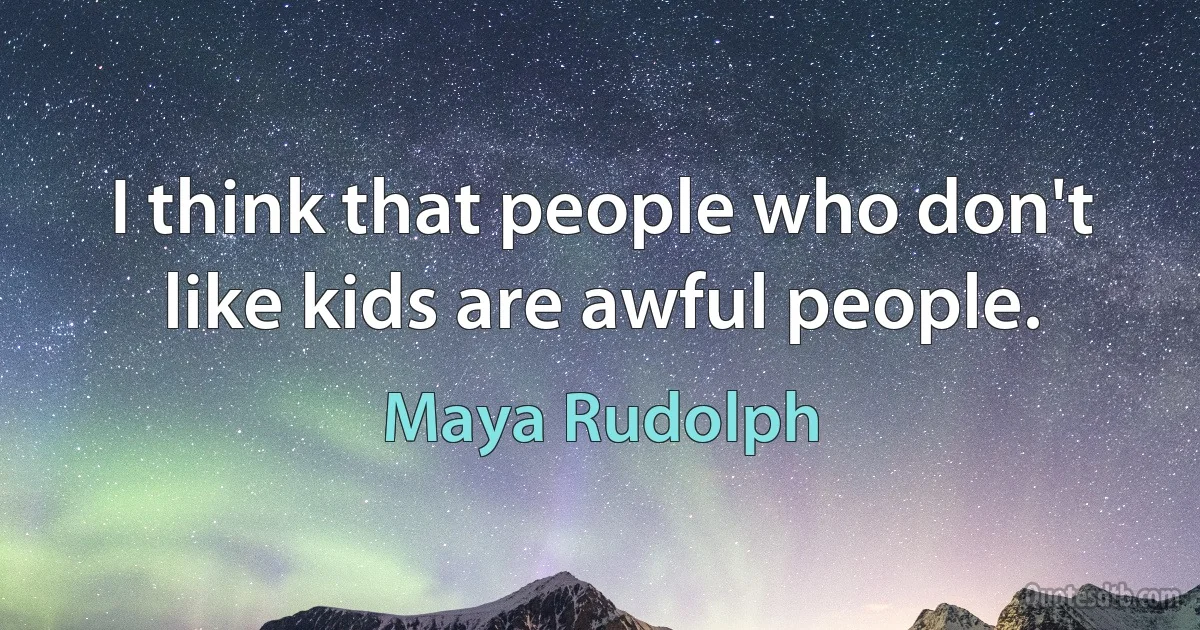 I think that people who don't like kids are awful people. (Maya Rudolph)