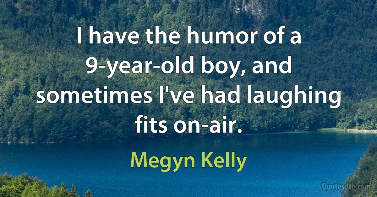 I have the humor of a 9-year-old boy, and sometimes I've had laughing fits on-air. (Megyn Kelly)