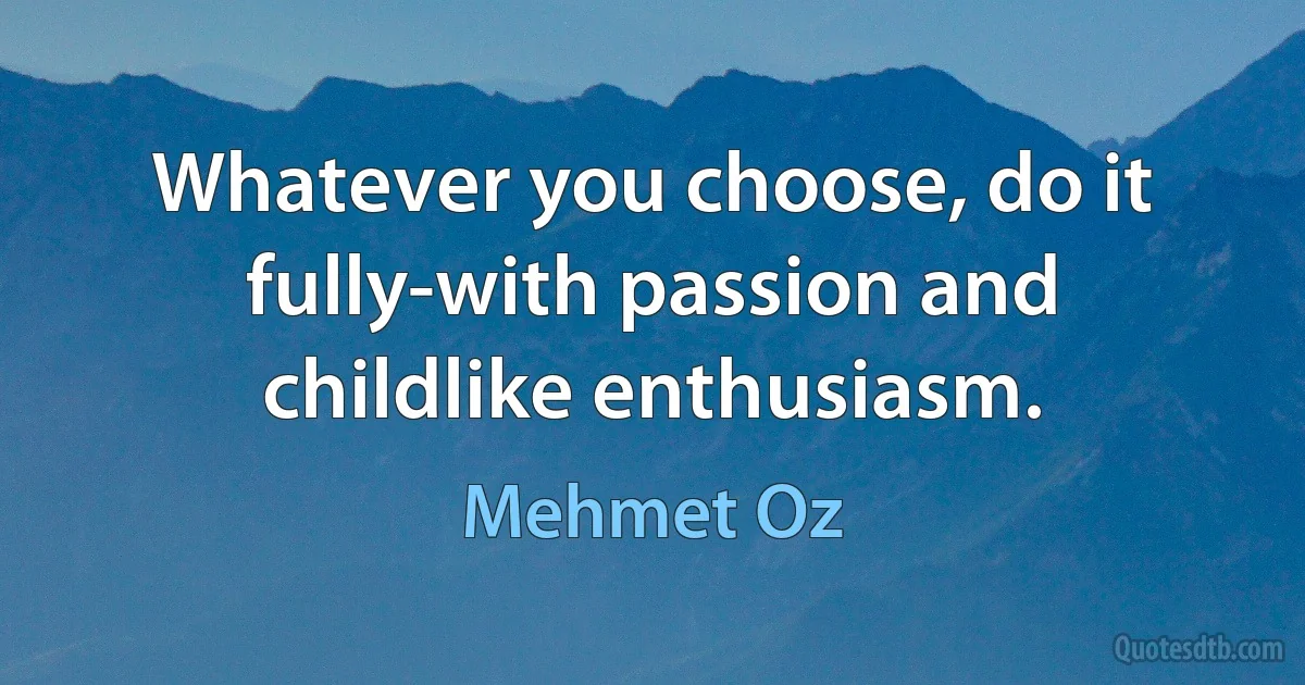 Whatever you choose, do it fully-with passion and childlike enthusiasm. (Mehmet Oz)