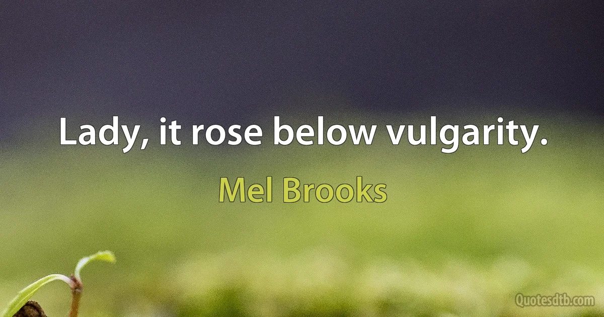 Lady, it rose below vulgarity. (Mel Brooks)