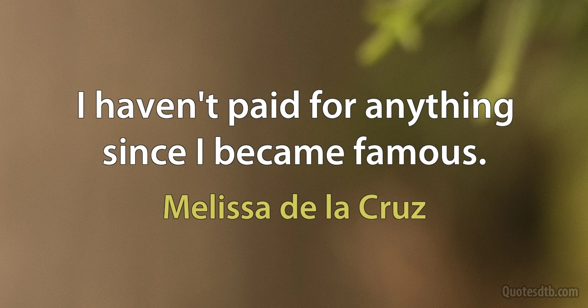 I haven't paid for anything since I became famous. (Melissa de la Cruz)