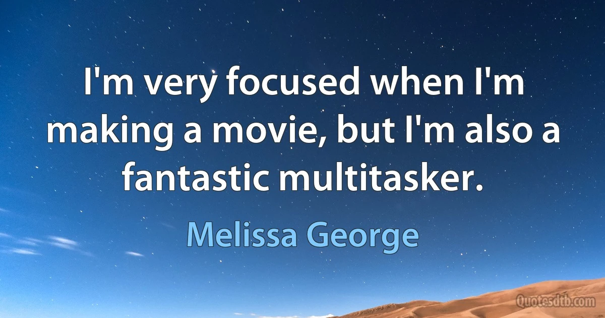 I'm very focused when I'm making a movie, but I'm also a fantastic multitasker. (Melissa George)