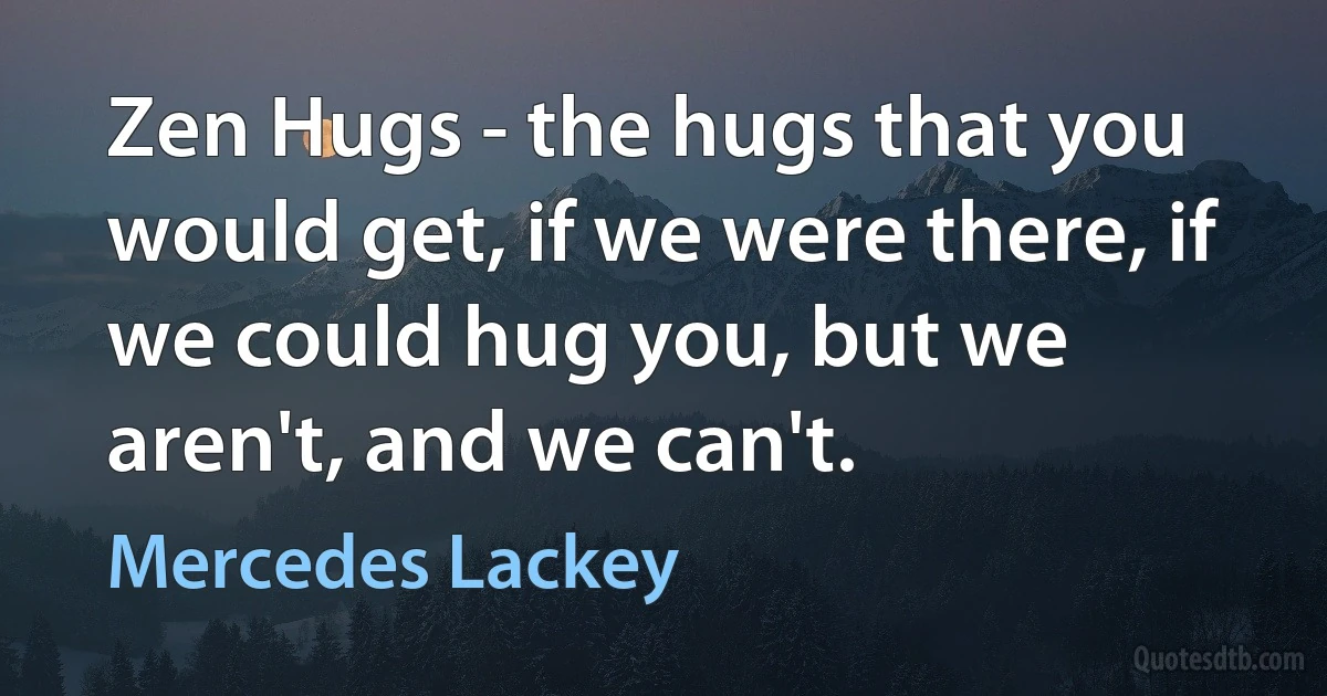 Zen Hugs - the hugs that you would get, if we were there, if we could hug you, but we aren't, and we can't. (Mercedes Lackey)