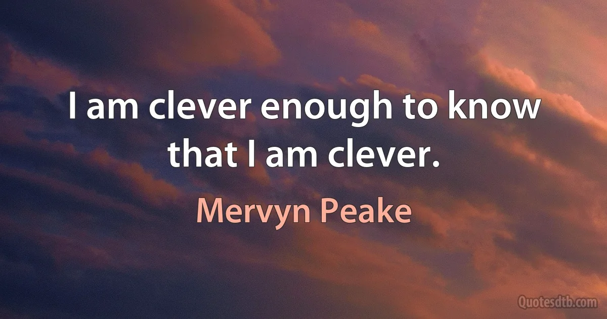 I am clever enough to know that I am clever. (Mervyn Peake)