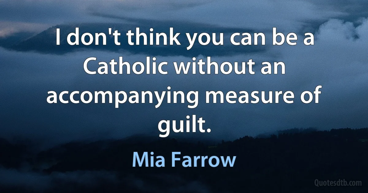 I don't think you can be a Catholic without an accompanying measure of guilt. (Mia Farrow)