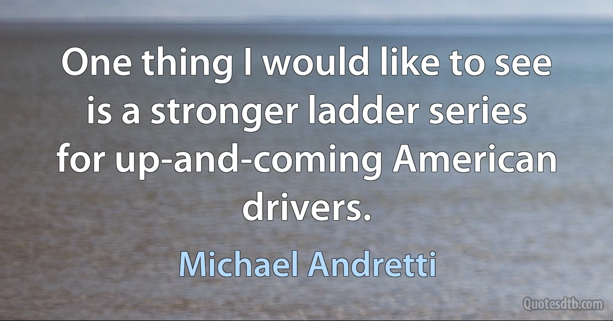 One thing I would like to see is a stronger ladder series for up-and-coming American drivers. (Michael Andretti)