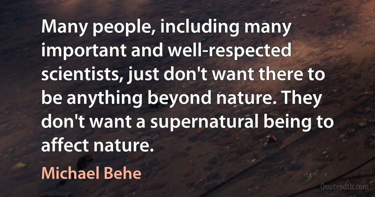 Many people, including many important and well-respected scientists, just don't want there to be anything beyond nature. They don't want a supernatural being to affect nature. (Michael Behe)