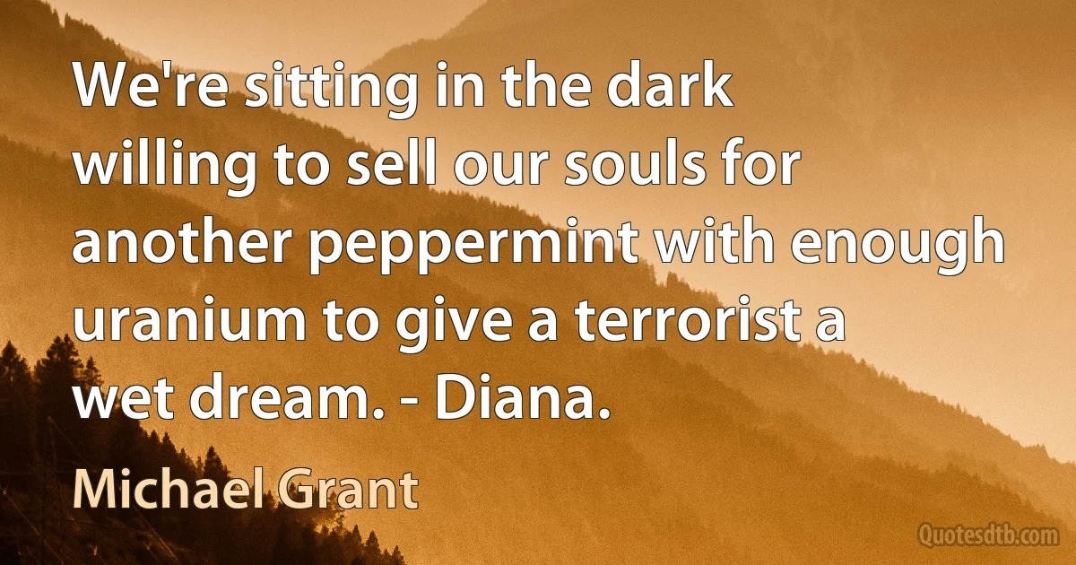 We're sitting in the dark willing to sell our souls for another peppermint with enough uranium to give a terrorist a wet dream. - Diana. (Michael Grant)