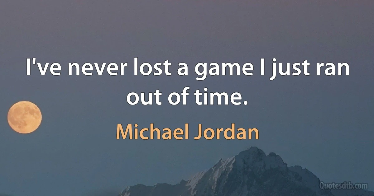 I've never lost a game I just ran out of time. (Michael Jordan)