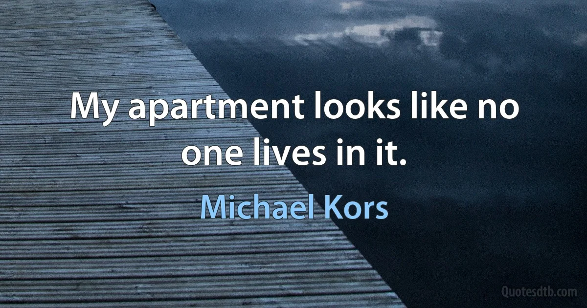 My apartment looks like no one lives in it. (Michael Kors)