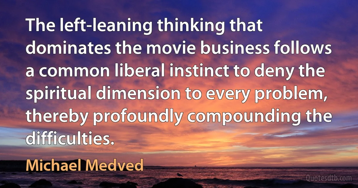 The left-leaning thinking that dominates the movie business follows a common liberal instinct to deny the spiritual dimension to every problem, thereby profoundly compounding the difficulties. (Michael Medved)