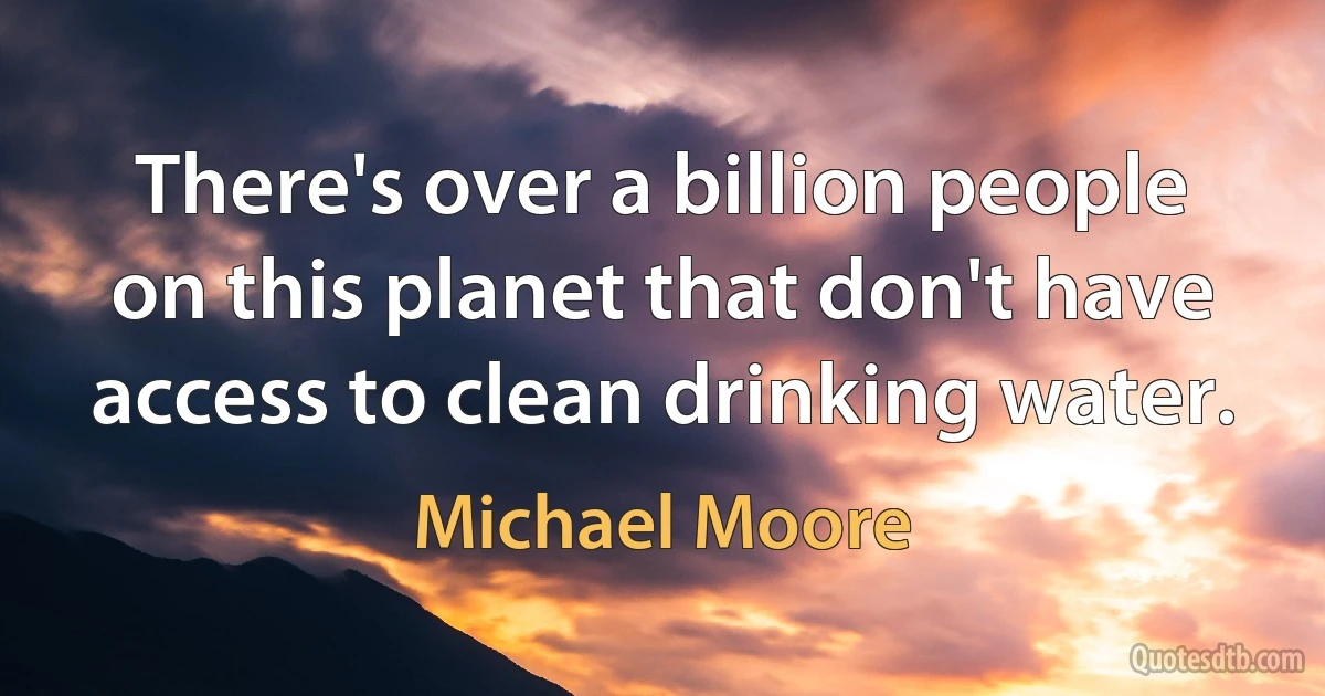 There's over a billion people on this planet that don't have access to clean drinking water. (Michael Moore)