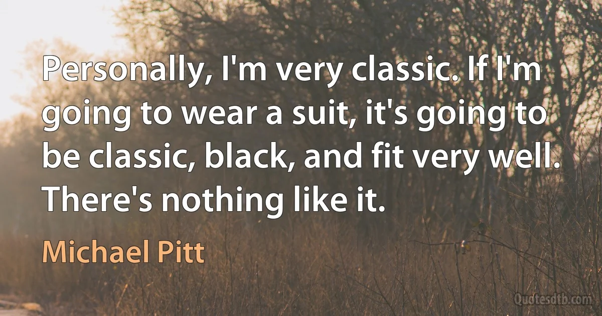 Personally, I'm very classic. If I'm going to wear a suit, it's going to be classic, black, and fit very well. There's nothing like it. (Michael Pitt)