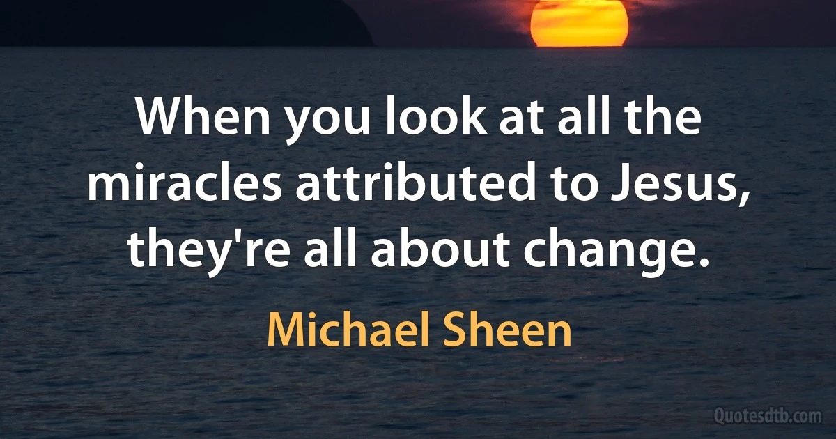 When you look at all the miracles attributed to Jesus, they're all about change. (Michael Sheen)