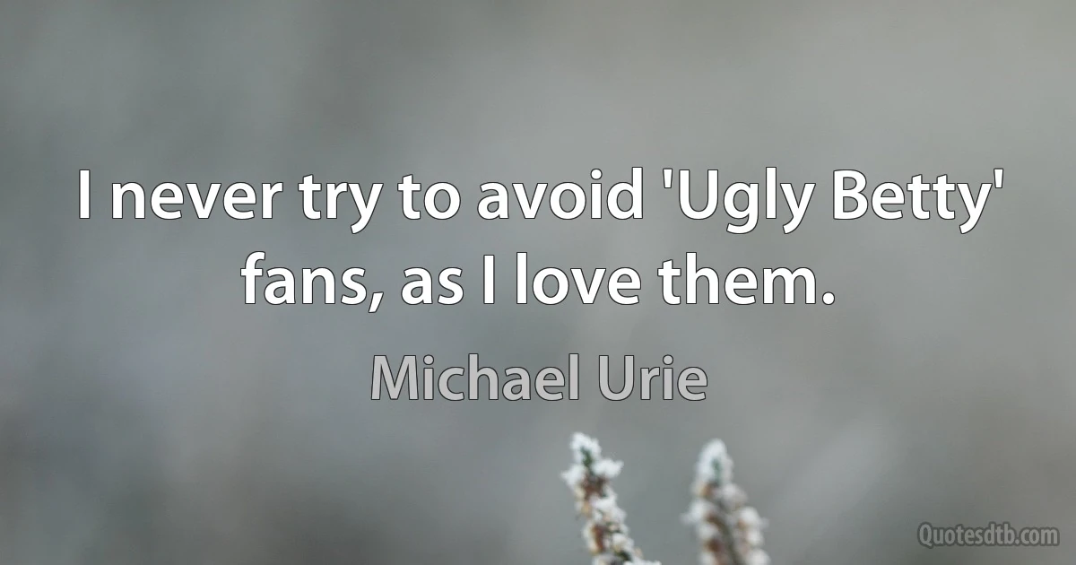 I never try to avoid 'Ugly Betty' fans, as I love them. (Michael Urie)