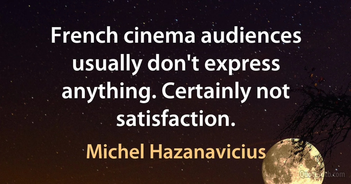 French cinema audiences usually don't express anything. Certainly not satisfaction. (Michel Hazanavicius)