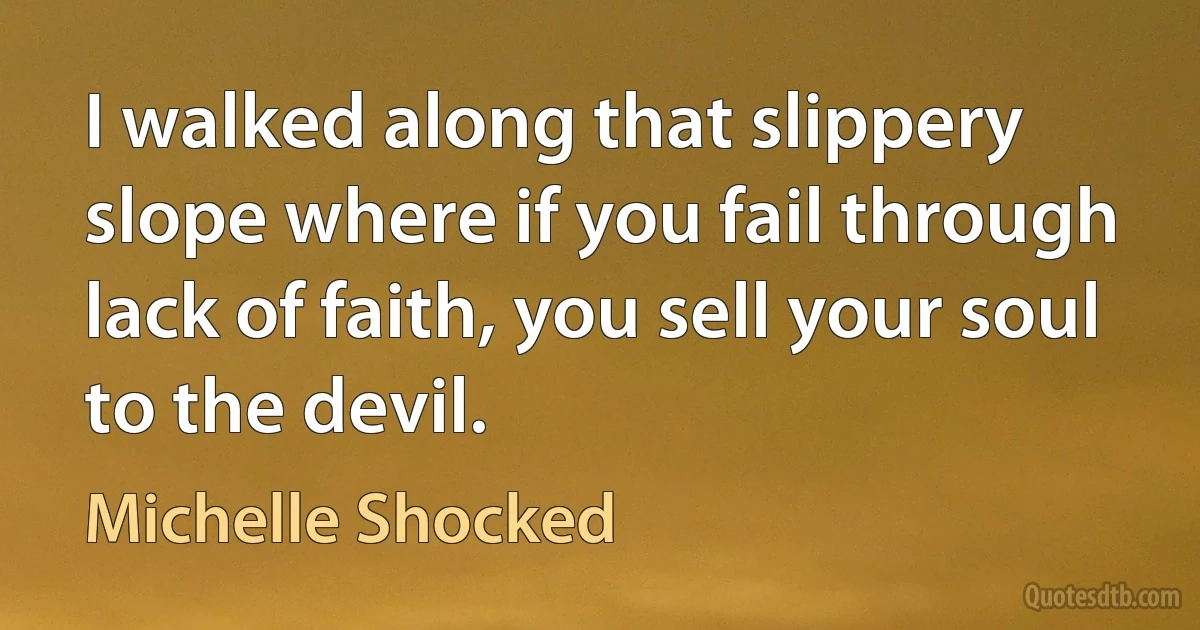 I walked along that slippery slope where if you fail through lack of faith, you sell your soul to the devil. (Michelle Shocked)