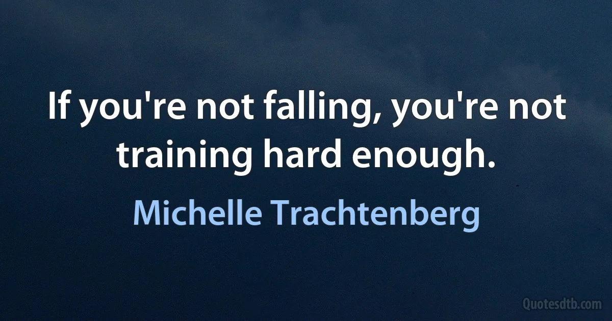 If you're not falling, you're not training hard enough. (Michelle Trachtenberg)