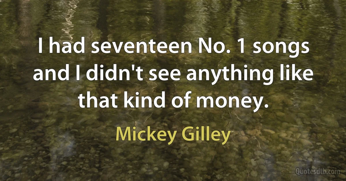 I had seventeen No. 1 songs and I didn't see anything like that kind of money. (Mickey Gilley)