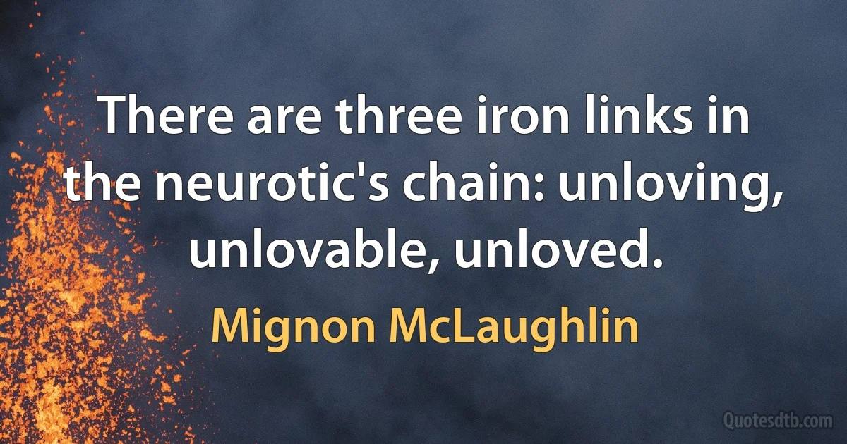 There are three iron links in the neurotic's chain: unloving, unlovable, unloved. (Mignon McLaughlin)