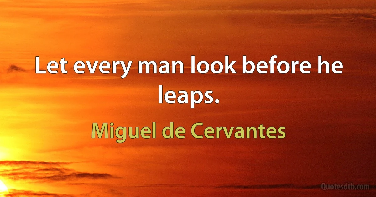 Let every man look before he leaps. (Miguel de Cervantes)