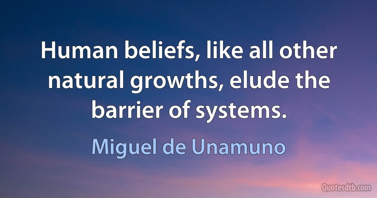 Human beliefs, like all other natural growths, elude the barrier of systems. (Miguel de Unamuno)