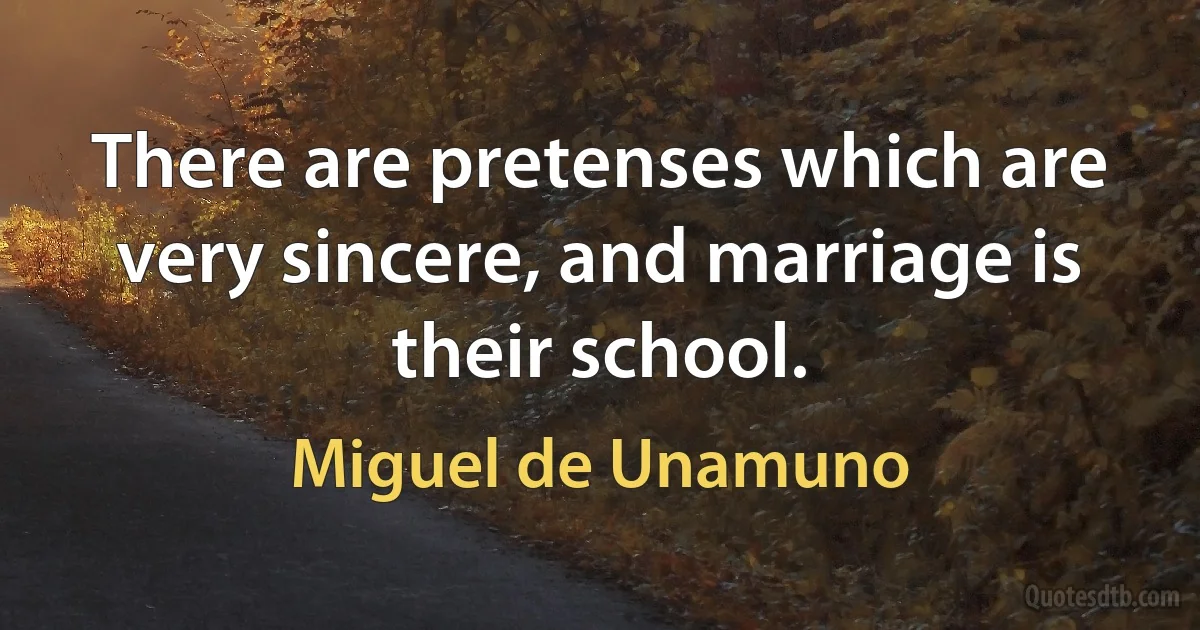 There are pretenses which are very sincere, and marriage is their school. (Miguel de Unamuno)