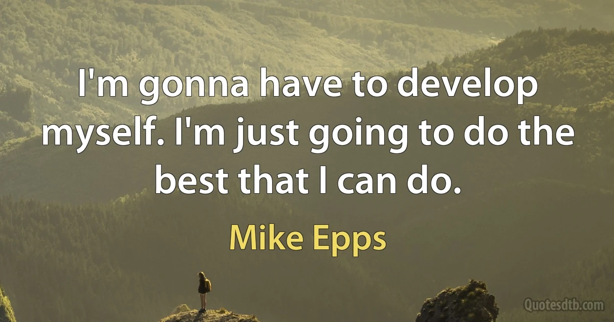 I'm gonna have to develop myself. I'm just going to do the best that I can do. (Mike Epps)