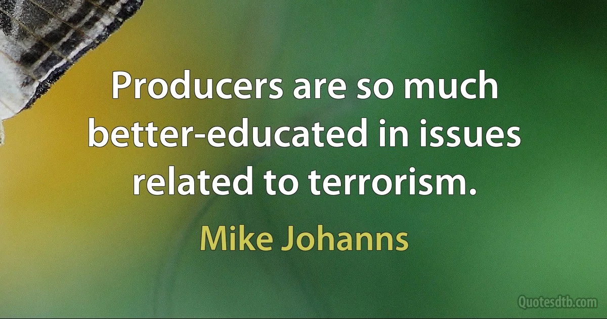 Producers are so much better-educated in issues related to terrorism. (Mike Johanns)