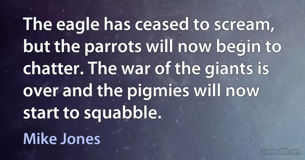 The eagle has ceased to scream, but the parrots will now begin to chatter. The war of the giants is over and the pigmies will now start to squabble. (Mike Jones)