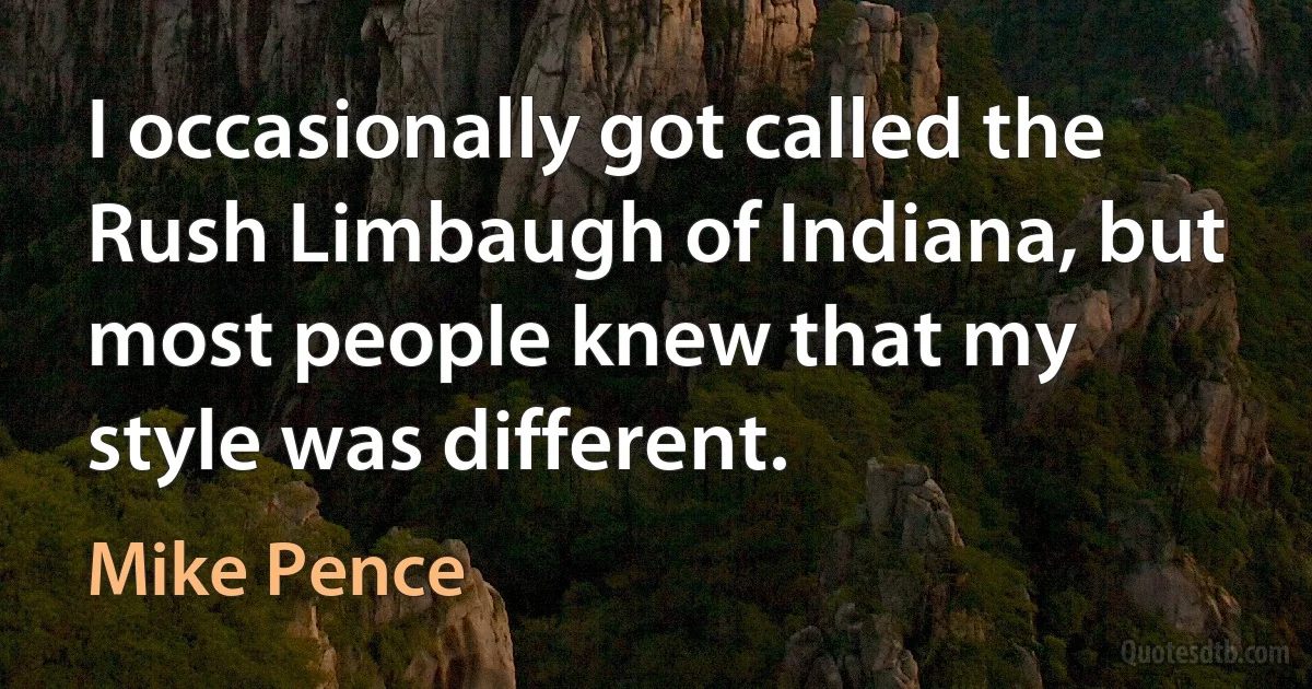 I occasionally got called the Rush Limbaugh of Indiana, but most people knew that my style was different. (Mike Pence)