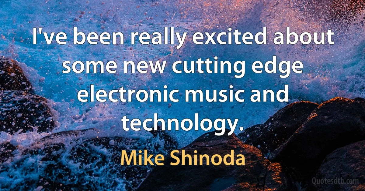 I've been really excited about some new cutting edge electronic music and technology. (Mike Shinoda)