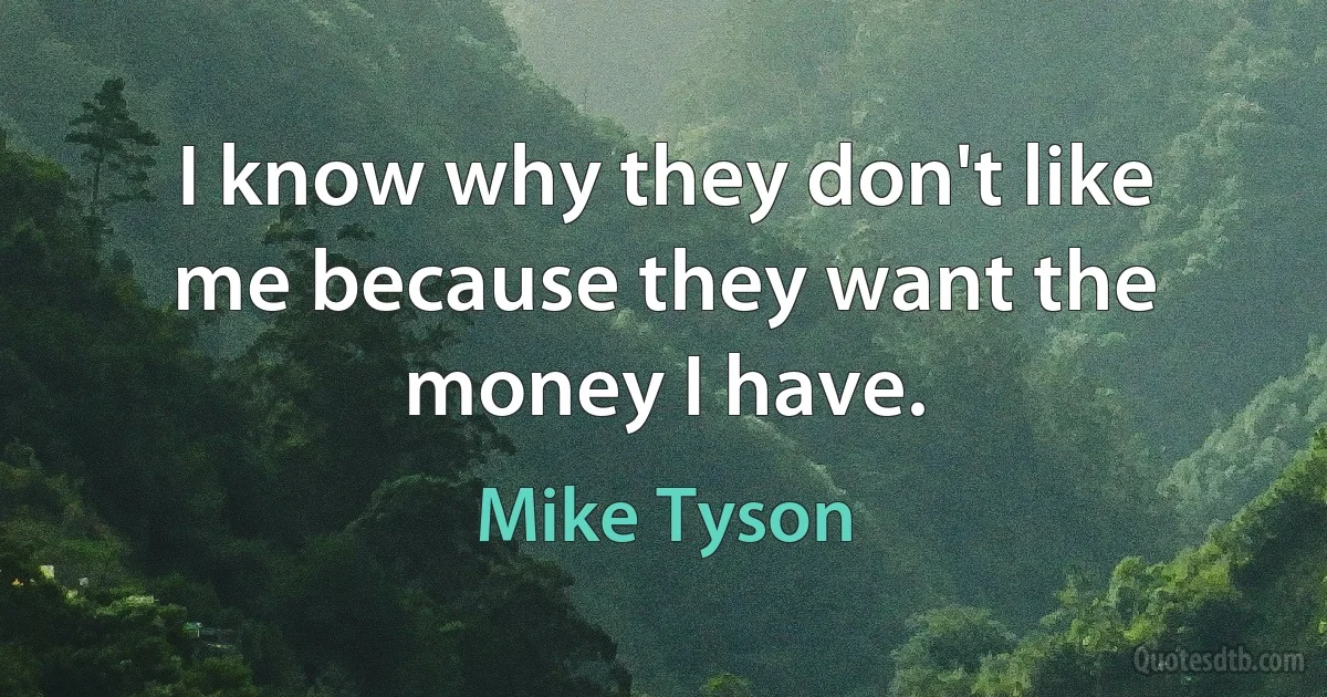 I know why they don't like me because they want the money I have. (Mike Tyson)